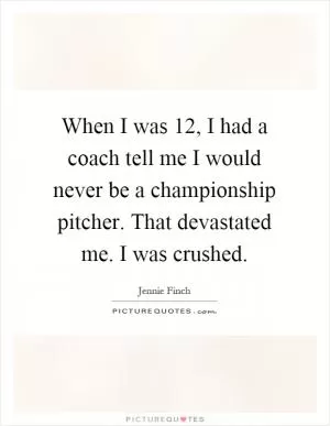 When I was 12, I had a coach tell me I would never be a championship pitcher. That devastated me. I was crushed Picture Quote #1