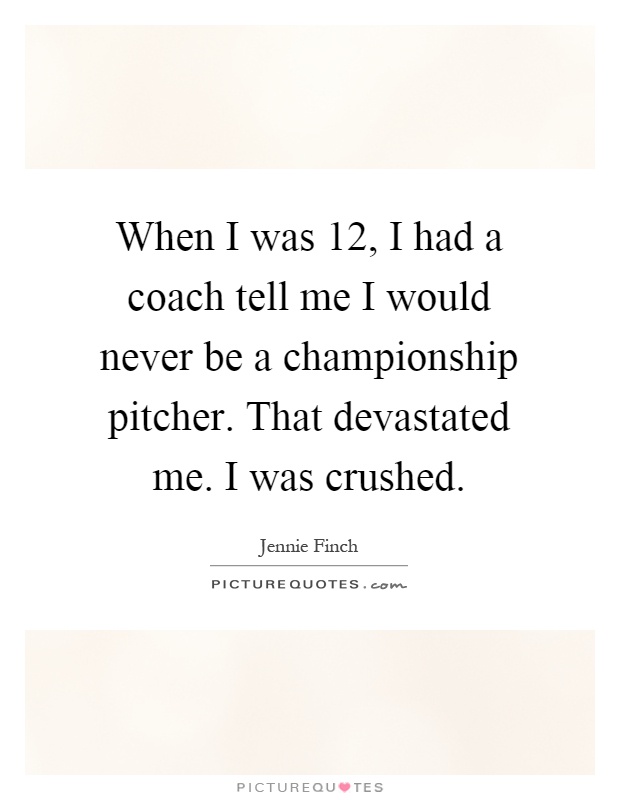 When I was 12, I had a coach tell me I would never be a championship pitcher. That devastated me. I was crushed Picture Quote #1