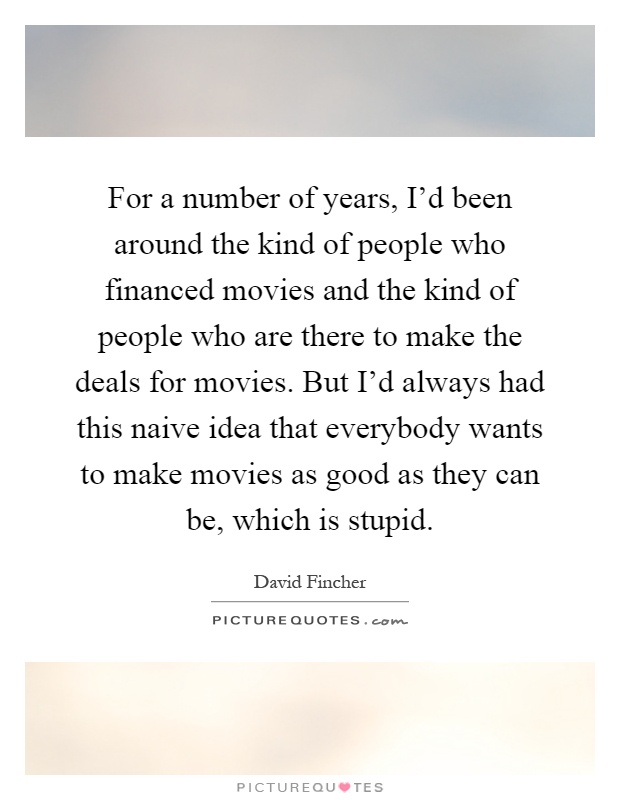For a number of years, I'd been around the kind of people who financed movies and the kind of people who are there to make the deals for movies. But I'd always had this naive idea that everybody wants to make movies as good as they can be, which is stupid Picture Quote #1
