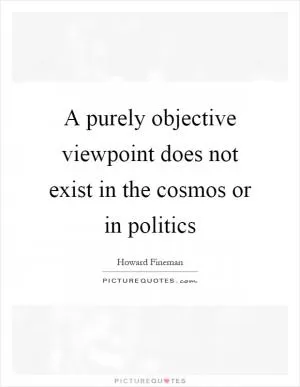 A purely objective viewpoint does not exist in the cosmos or in politics Picture Quote #1