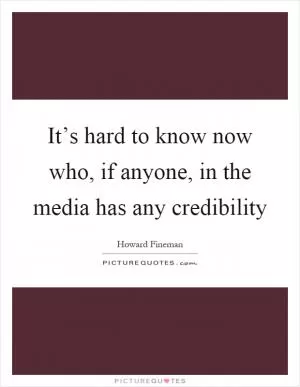 It’s hard to know now who, if anyone, in the media has any credibility Picture Quote #1