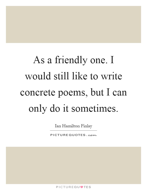 As a friendly one. I would still like to write concrete poems, but I can only do it sometimes Picture Quote #1