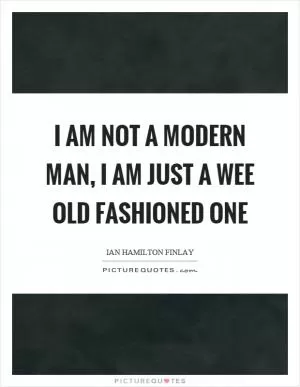 I am not a modern man, I am just a wee old fashioned one Picture Quote #1