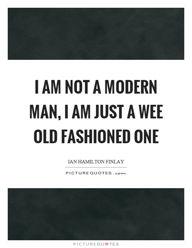 I am not a modern man, I am just a wee old fashioned one Picture Quote #1
