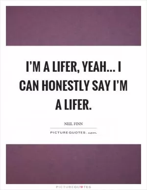 I’m a lifer, yeah... I can honestly say I’m a lifer Picture Quote #1