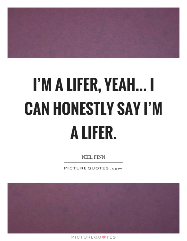 I'm a lifer, yeah... I can honestly say I'm a lifer Picture Quote #1
