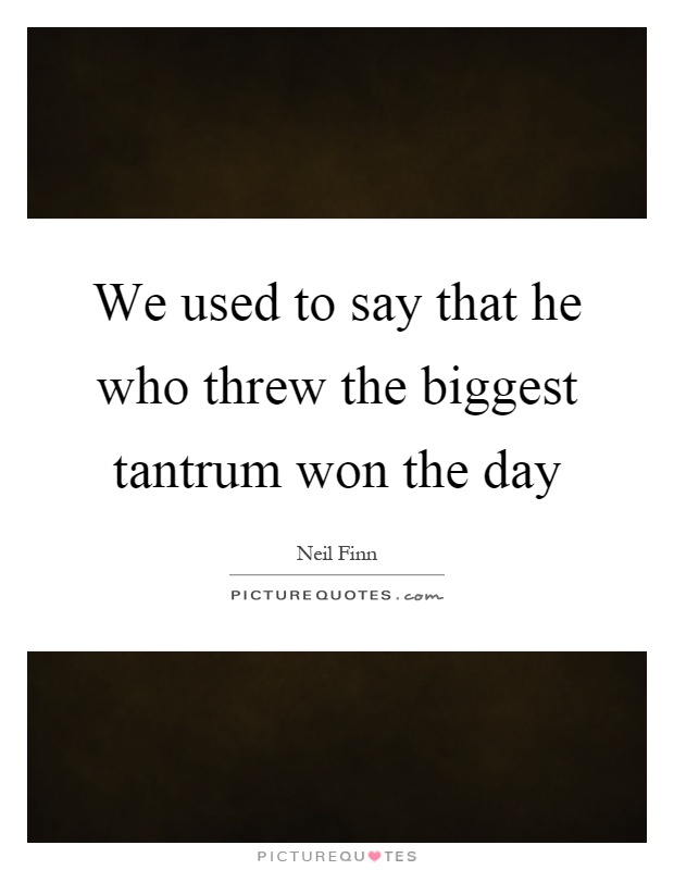 We used to say that he who threw the biggest tantrum won the day Picture Quote #1