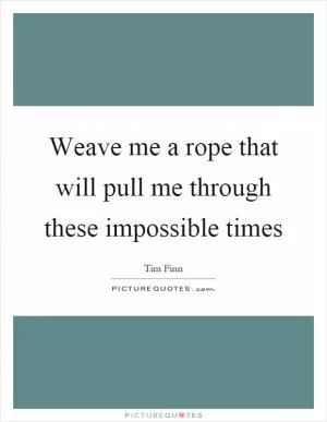 Weave me a rope that will pull me through these impossible times Picture Quote #1