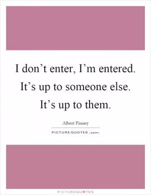 I don’t enter, I’m entered. It’s up to someone else. It’s up to them Picture Quote #1