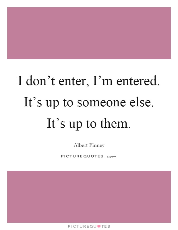 I don't enter, I'm entered. It's up to someone else. It's up to them Picture Quote #1