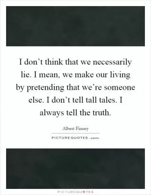 I don’t think that we necessarily lie. I mean, we make our living by pretending that we’re someone else. I don’t tell tall tales. I always tell the truth Picture Quote #1