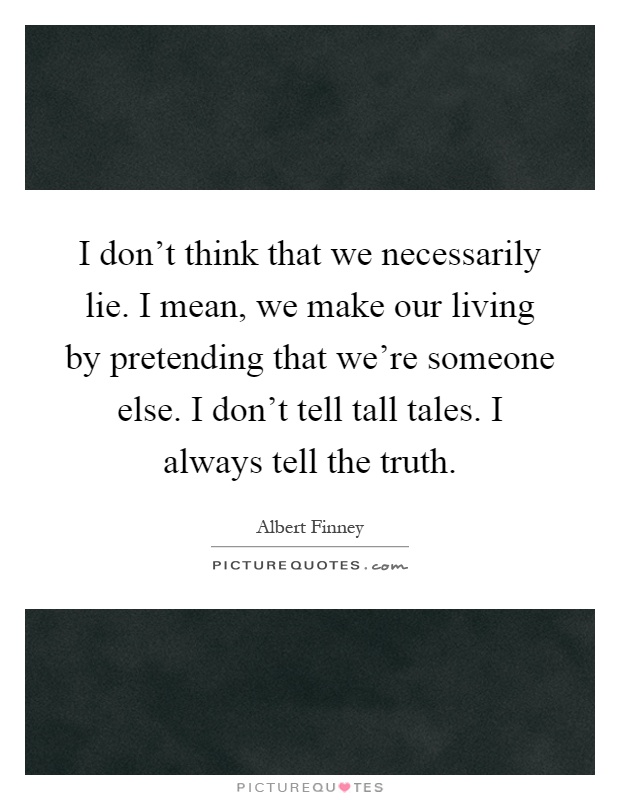 I don't think that we necessarily lie. I mean, we make our living by pretending that we're someone else. I don't tell tall tales. I always tell the truth Picture Quote #1