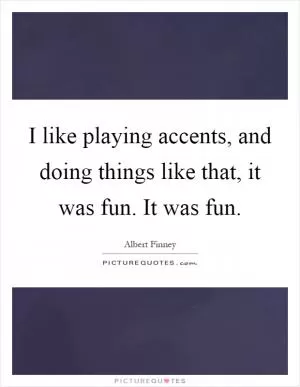 I like playing accents, and doing things like that, it was fun. It was fun Picture Quote #1