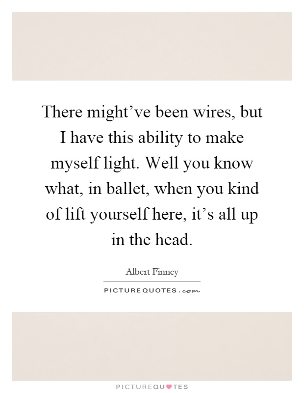 There might've been wires, but I have this ability to make myself light. Well you know what, in ballet, when you kind of lift yourself here, it's all up in the head Picture Quote #1