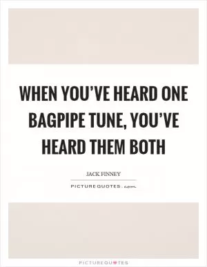 When you’ve heard one bagpipe tune, you’ve heard them both Picture Quote #1