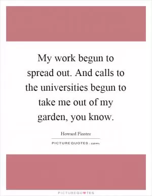 My work begun to spread out. And calls to the universities begun to take me out of my garden, you know Picture Quote #1