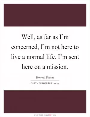 Well, as far as I’m concerned, I’m not here to live a normal life. I’m sent here on a mission Picture Quote #1