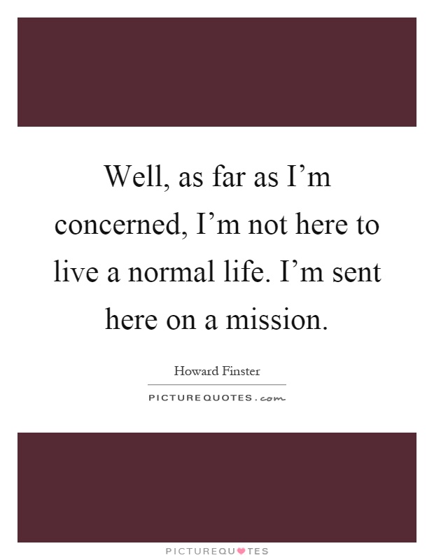 Well, as far as I'm concerned, I'm not here to live a normal life. I'm sent here on a mission Picture Quote #1