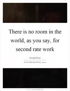 There is no room in the world, as you say, for second rate work Picture Quote #1