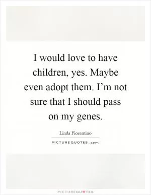 I would love to have children, yes. Maybe even adopt them. I’m not sure that I should pass on my genes Picture Quote #1
