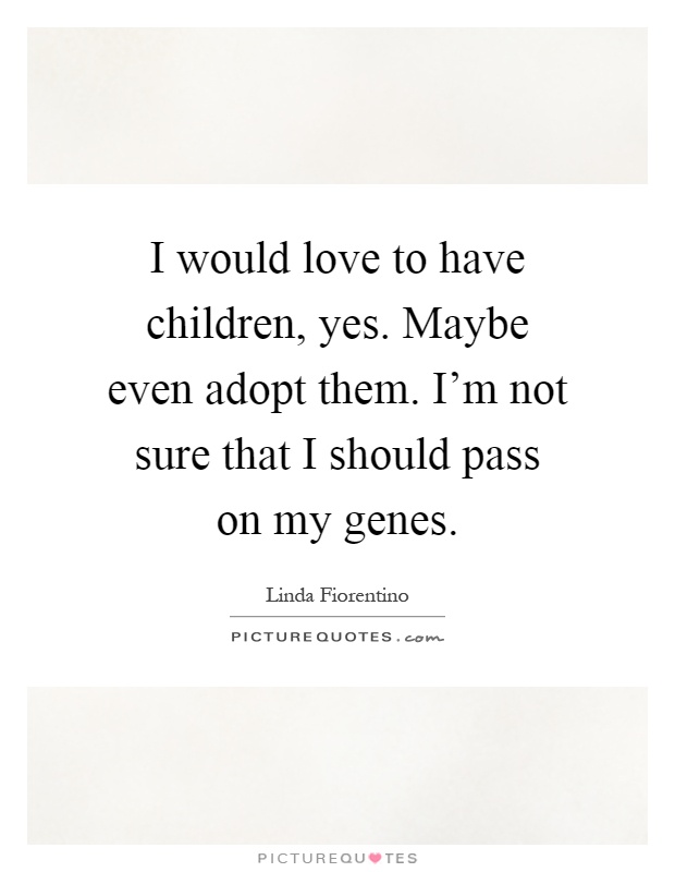 I would love to have children, yes. Maybe even adopt them. I'm not sure that I should pass on my genes Picture Quote #1