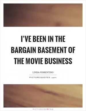 I’ve been in the bargain basement of the movie business Picture Quote #1