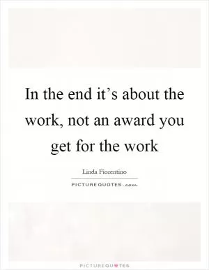 In the end it’s about the work, not an award you get for the work Picture Quote #1
