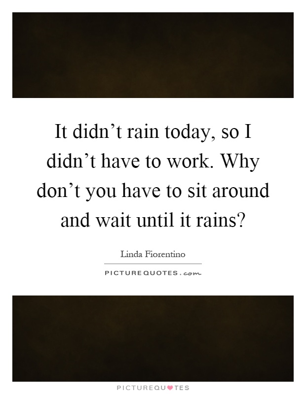 It didn't rain today, so I didn't have to work. Why don't you have to sit around and wait until it rains? Picture Quote #1