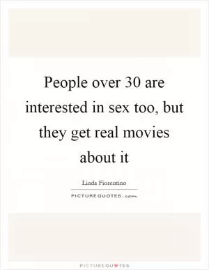 People over 30 are interested in sex too, but they get real movies about it Picture Quote #1