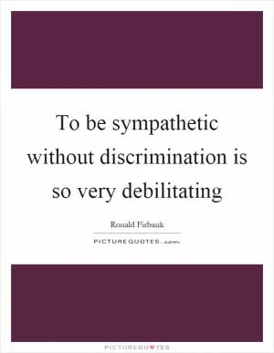 To be sympathetic without discrimination is so very debilitating Picture Quote #1