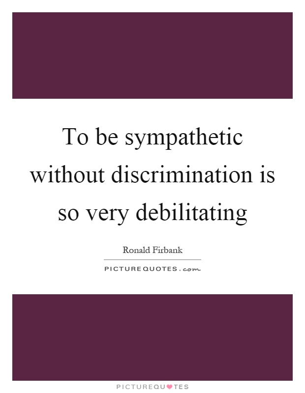 To be sympathetic without discrimination is so very debilitating Picture Quote #1