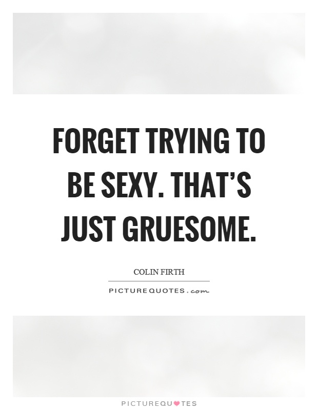Forget trying to be sexy. That's just gruesome Picture Quote #1