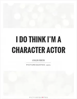 I do think I’m a character actor Picture Quote #1