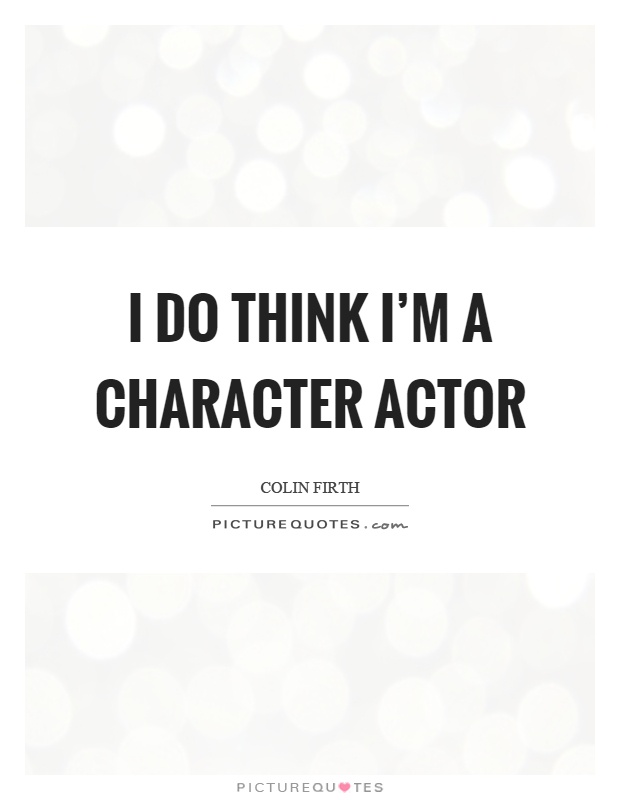 I do think I'm a character actor Picture Quote #1