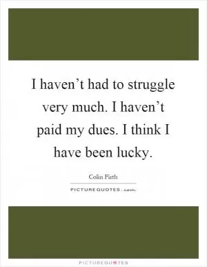 I haven’t had to struggle very much. I haven’t paid my dues. I think I have been lucky Picture Quote #1