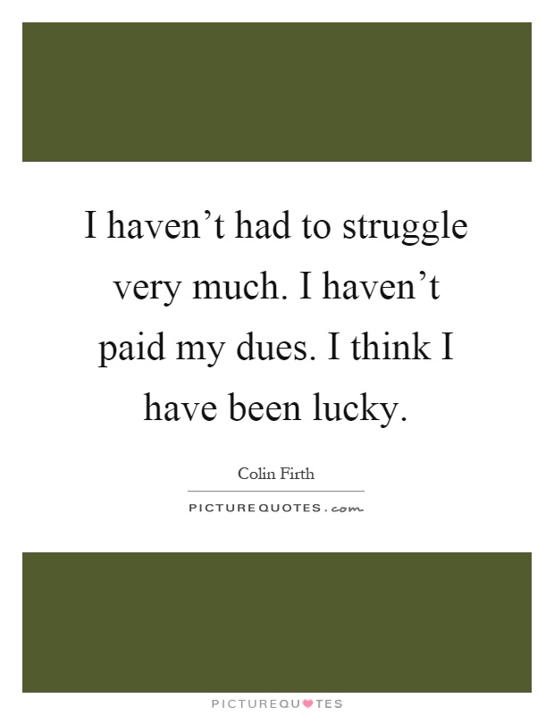 I haven't had to struggle very much. I haven't paid my dues. I think I have been lucky Picture Quote #1