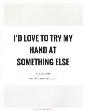 I’d love to try my hand at something else Picture Quote #1