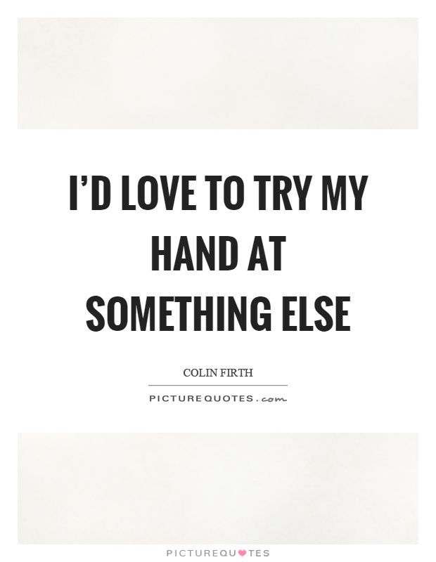 I'd love to try my hand at something else Picture Quote #1