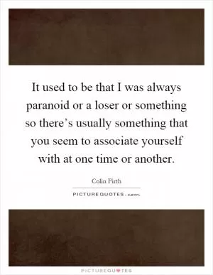 It used to be that I was always paranoid or a loser or something so there’s usually something that you seem to associate yourself with at one time or another Picture Quote #1