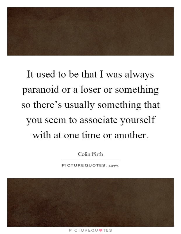 It used to be that I was always paranoid or a loser or something so there's usually something that you seem to associate yourself with at one time or another Picture Quote #1