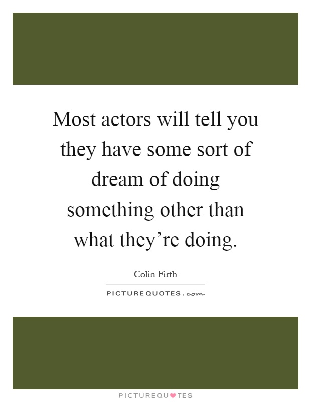 Most actors will tell you they have some sort of dream of doing something other than what they're doing Picture Quote #1
