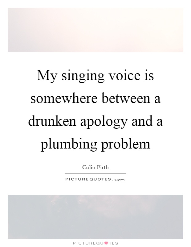 My singing voice is somewhere between a drunken apology and a plumbing problem Picture Quote #1