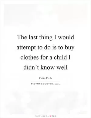 The last thing I would attempt to do is to buy clothes for a child I didn’t know well Picture Quote #1