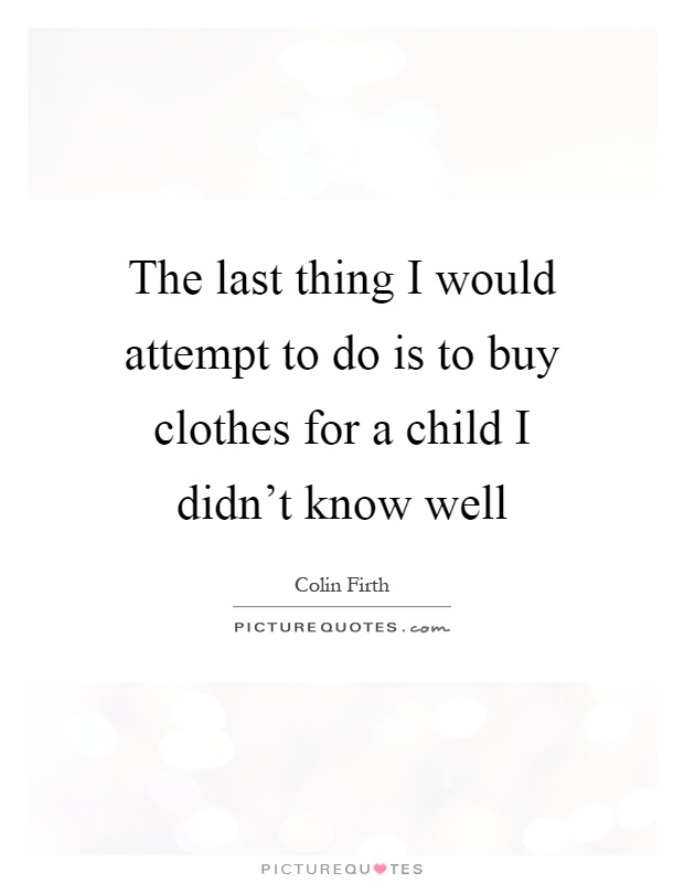 The last thing I would attempt to do is to buy clothes for a child I didn't know well Picture Quote #1