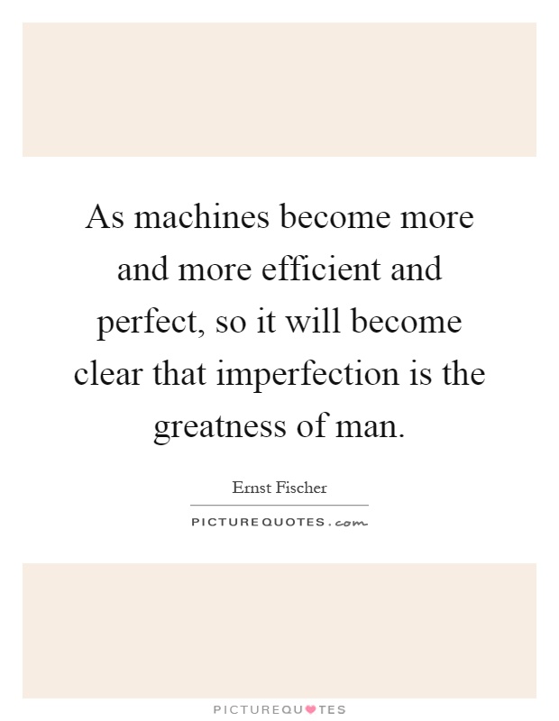 As machines become more and more efficient and perfect, so it will become clear that imperfection is the greatness of man Picture Quote #1