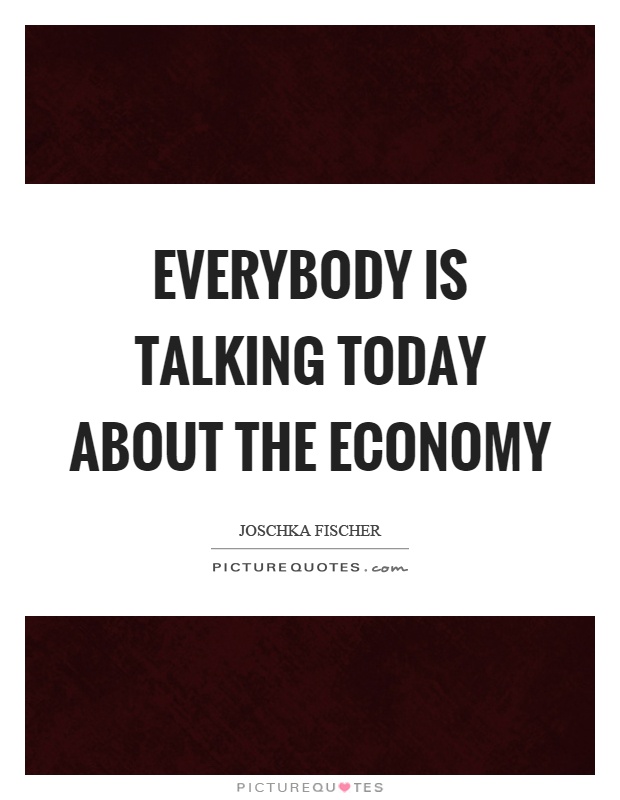 Everybody is talking today about the economy Picture Quote #1