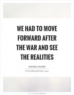 We had to move forward after the war and see the realities Picture Quote #1