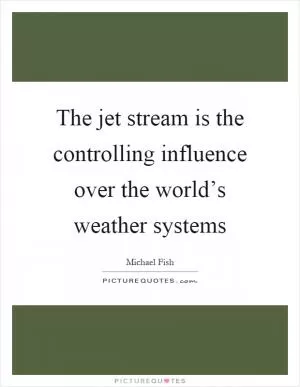 The jet stream is the controlling influence over the world’s weather systems Picture Quote #1