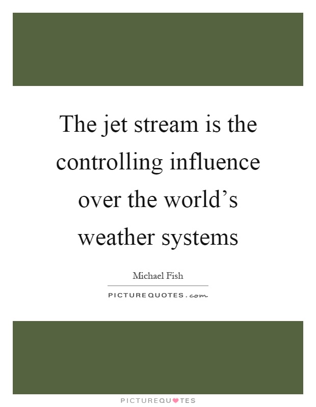 The jet stream is the controlling influence over the world's weather systems Picture Quote #1