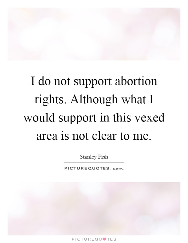I do not support abortion rights. Although what I would support in this vexed area is not clear to me Picture Quote #1